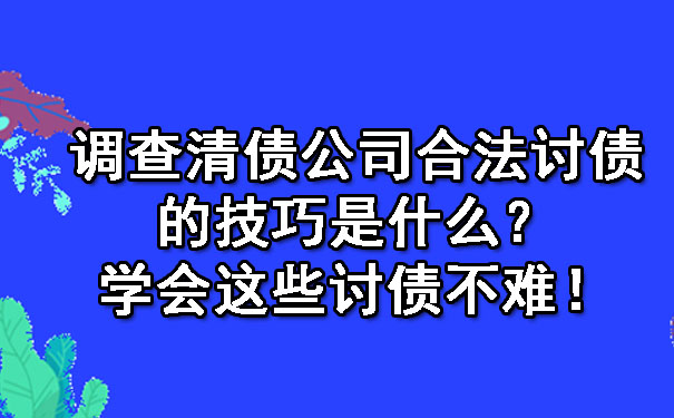 调查清债公司合法讨债的技巧是什么？学会这些讨债不难！.jpg