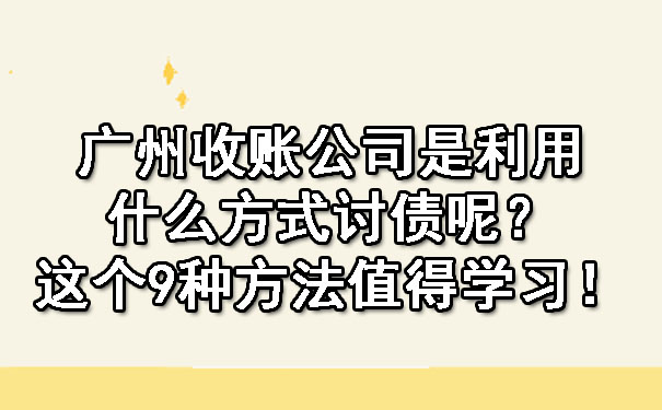 广州收账公司是利用什么方式讨债呢？这个9种方法值得学习！.jpg