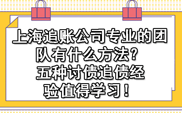 上海追账公司专业的团队有什么方法？五种讨债追债经验值得学习！.jpg