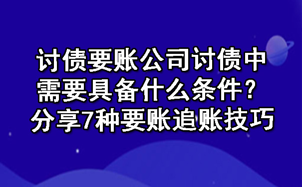 讨债要账公司讨债中需要具备什么条件？分享7种要账追账技巧.jpg