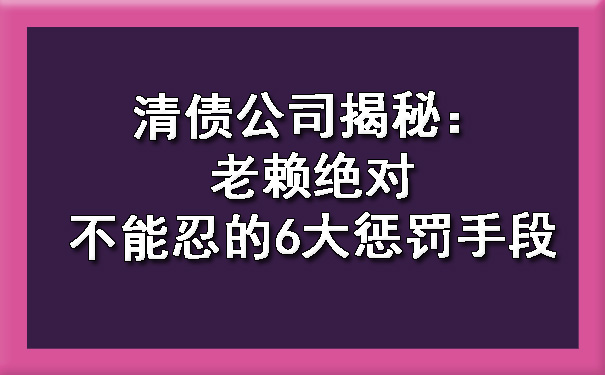 清债公司揭秘：老赖不能忍的6大惩罚手段.jpg