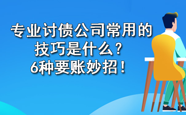 广州专业讨债公司常用的技巧是什么？6种要账妙招！