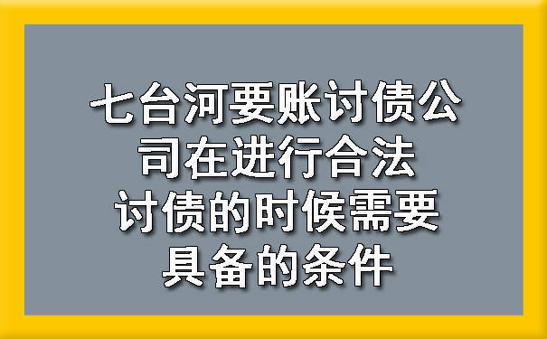 七台河要账讨债公司在进行合法讨债的时候需要具备的条件.jpg